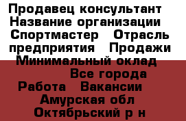 Продавец-консультант › Название организации ­ Спортмастер › Отрасль предприятия ­ Продажи › Минимальный оклад ­ 28 000 - Все города Работа » Вакансии   . Амурская обл.,Октябрьский р-н